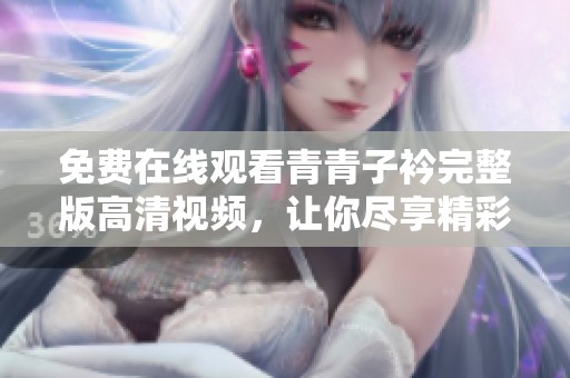 免费在线观看青青子衿完整版高清视频，让你尽享精彩剧情与视觉盛宴