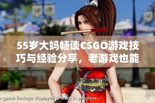 55岁大妈畅谈CSGO游戏技巧与经验分享，老游戏也能玩出新花样