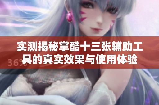 实测揭秘掌酷十三张辅助工具的真实效果与使用体验