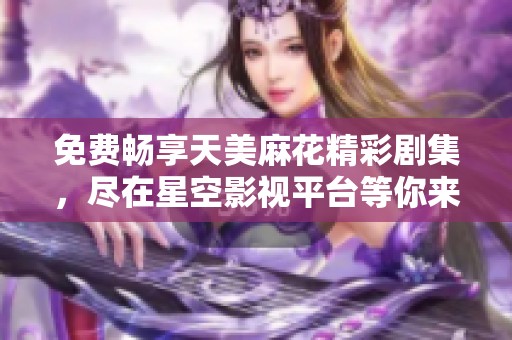 免费畅享天美麻花精彩剧集，尽在星空影视平台等你来体验