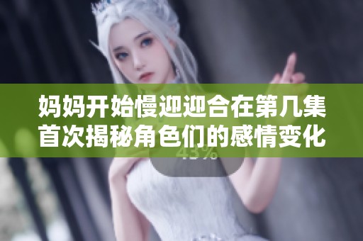 妈妈开始慢迎迎合在第几集首次揭秘角色们的感情变化与成长历程