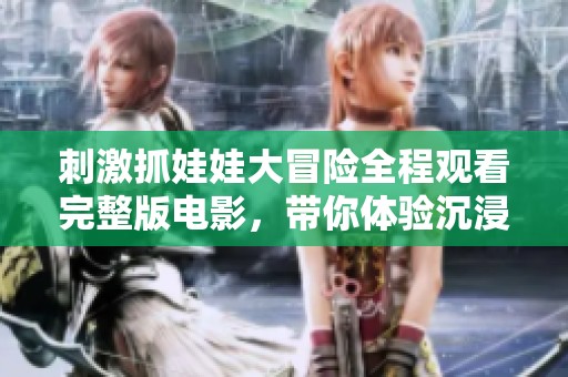 刺激抓娃娃大冒险全程观看完整版电影，带你体验沉浸式乐趣