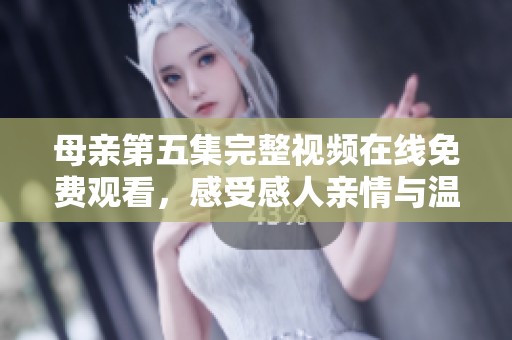 母亲第五集完整视频在线免费观看，感受感人亲情与温暖故事
