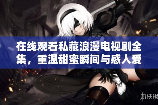 在线观看私藏浪漫电视剧全集，重温甜蜜瞬间与感人爱情故事