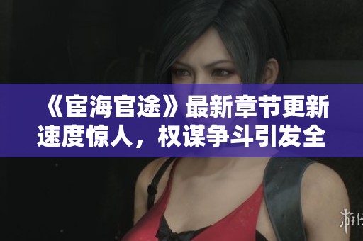 《宦海官途》最新章节更新速度惊人，权谋争斗引发全新高潮