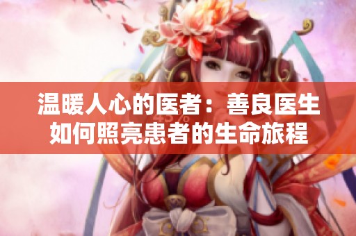温暖人心的医者：善良医生如何照亮患者的生命旅程