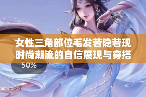 女性三角部位毛发若隐若现时尚潮流的自信展现与穿搭技巧