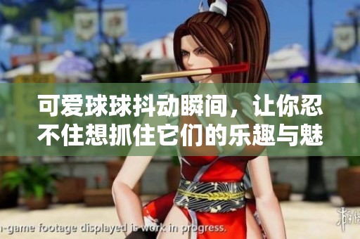 可爱球球抖动瞬间，让你忍不住想抓住它们的乐趣与魅力