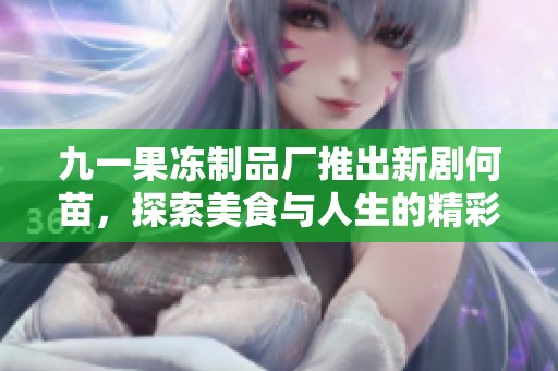 九一果冻制品厂推出新剧何苗，探索美食与人生的精彩碰撞
