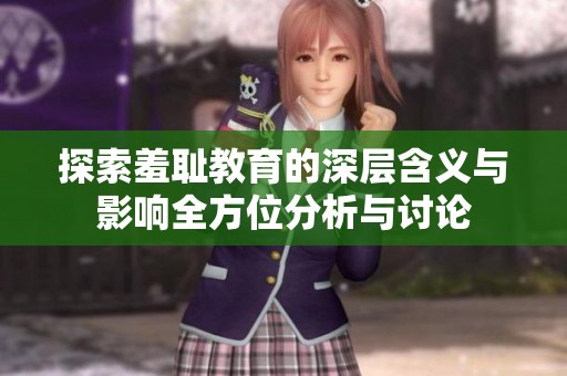 探索羞耻教育的深层含义与影响全方位分析与讨论