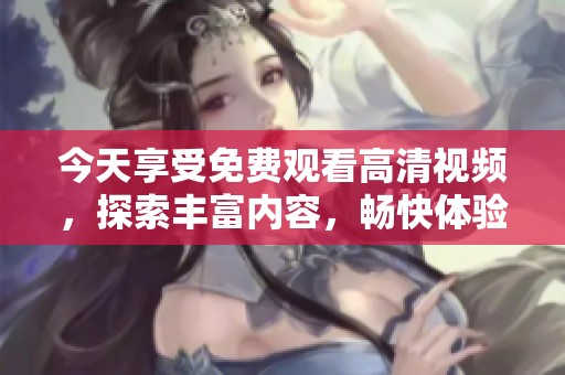 今天享受免费观看高清视频，探索丰富内容，畅快体验无限乐趣！