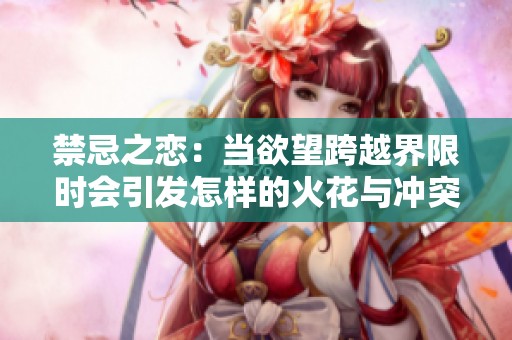 禁忌之恋：当欲望跨越界限时会引发怎样的火花与冲突