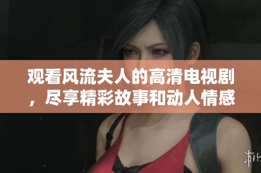 观看风流夫人的高清电视剧，尽享精彩故事和动人情感的免费盛宴