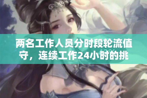 两名工作人员分时段轮流值守，连续工作24小时的挑战与经验分享