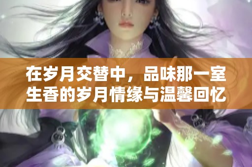 在岁月交替中，品味那一室生香的岁月情缘与温馨回忆