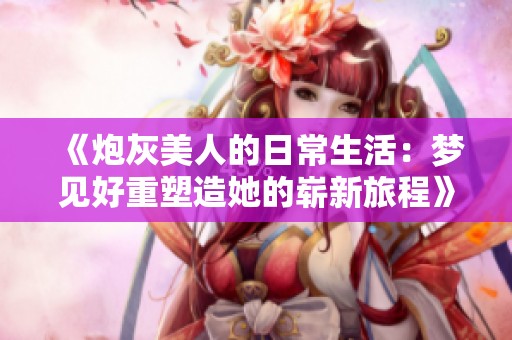 《炮灰美人的日常生活：梦见好重塑造她的崭新旅程》