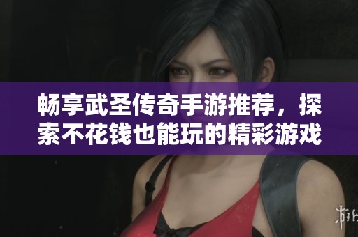 畅享武圣传奇手游推荐，探索不花钱也能玩的精彩游戏世界