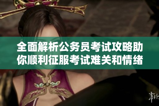 全面解析公务员考试攻略助你顺利征服考试难关和情绪挑战