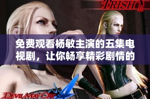 免费观看杨敏主演的五集电视剧，让你畅享精彩剧情的最佳选择