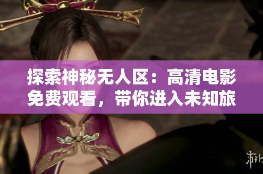 探索神秘无人区：高清电影免费观看，带你进入未知旅程