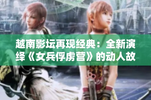 越南影坛再现经典：全新演绎《女兵俘虏营》的动人故事
