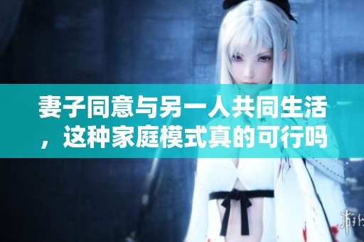 妻子同意与另一人共同生活，这种家庭模式真的可行吗