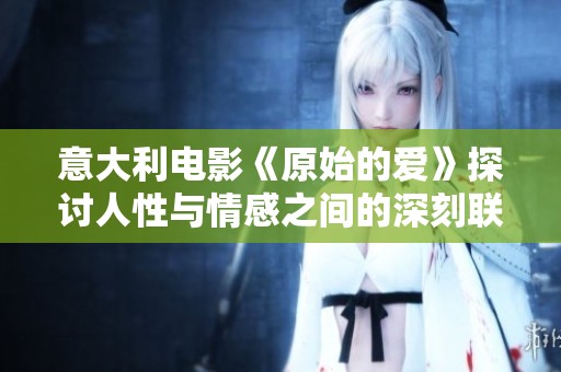意大利电影《原始的爱》探讨人性与情感之间的深刻联系与纠葛