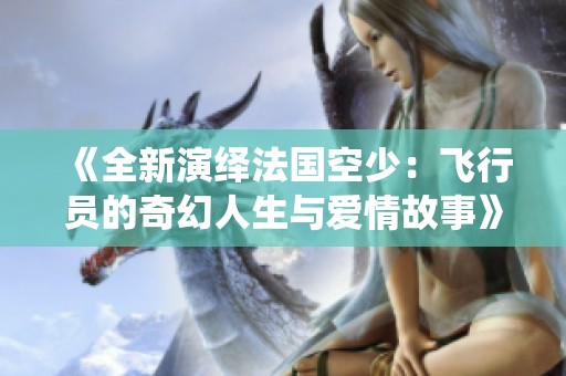 《全新演绎法国空少：飞行员的奇幻人生与爱情故事》