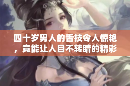 四十岁男人的舌技令人惊艳，竟能让人目不转睛的精彩表现