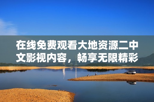 在线免费观看大地资源二中文影视内容，畅享无限精彩与乐趣