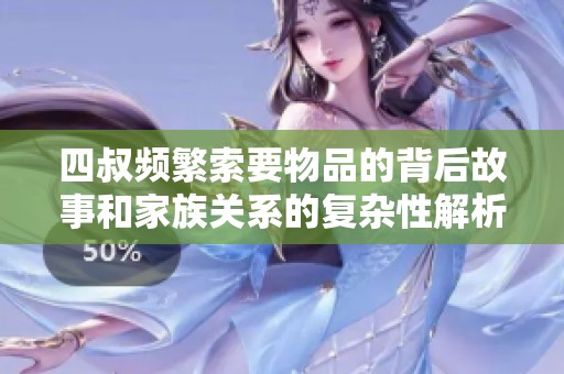 四叔频繁索要物品的背后故事和家族关系的复杂性解析