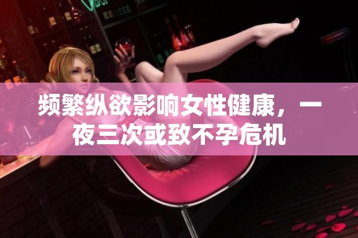 频繁纵欲影响女性健康，一夜三次或致不孕危机