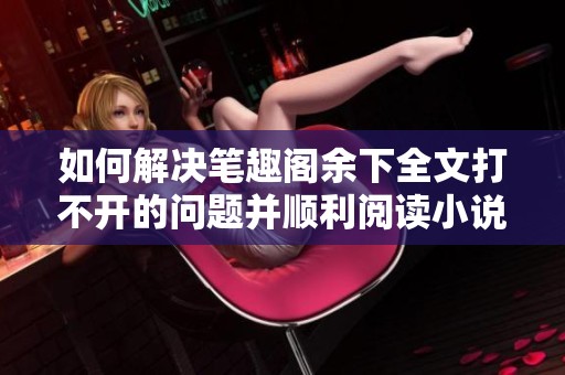 如何解决笔趣阁余下全文打不开的问题并顺利阅读小说