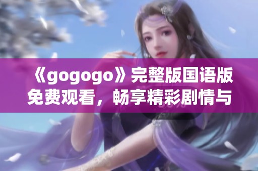 《gogogo》完整版国语版免费观看，畅享精彩剧情与欢乐瞬间