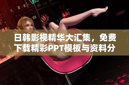 日韩影视精华大汇集，免费下载精彩PPT模板与资料分享