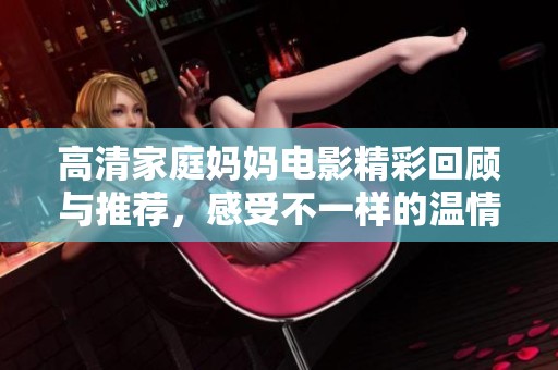 高清家庭妈妈电影精彩回顾与推荐，感受不一样的温情与乐趣