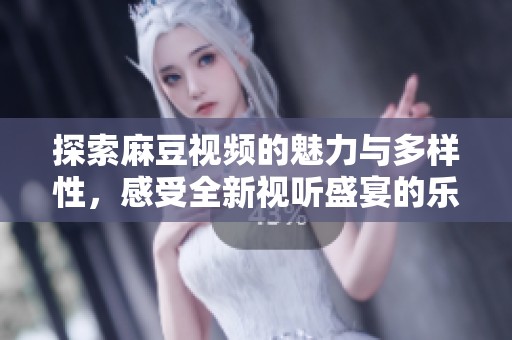 探索麻豆视频的魅力与多样性，感受全新视听盛宴的乐趣与体验