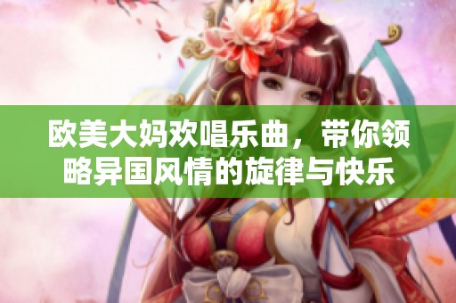 欧美大妈欢唱乐曲，带你领略异国风情的旋律与快乐