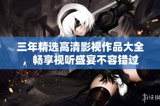 三年精选高清影视作品大全，畅享视听盛宴不容错过