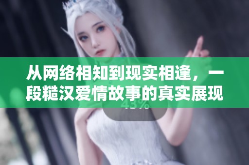从网络相知到现实相逢，一段糙汉爱情故事的真实展现