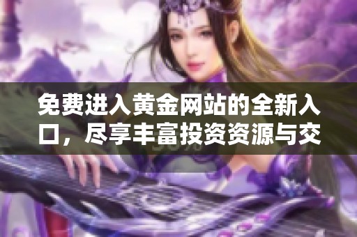 免费进入黄金网站的全新入口，尽享丰富投资资源与交易机会