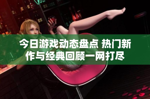 今日游戏动态盘点 热门新作与经典回顾一网打尽