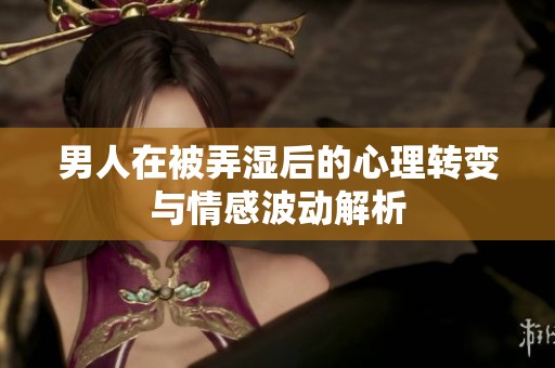 男人在被弄湿后的心理转变与情感波动解析