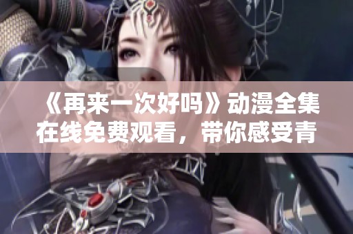《再来一次好吗》动漫全集在线免费观看，带你感受青春的恋爱与成长故事