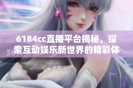 6184cc直播平台揭秘，探索互动娱乐新世界的精彩体验