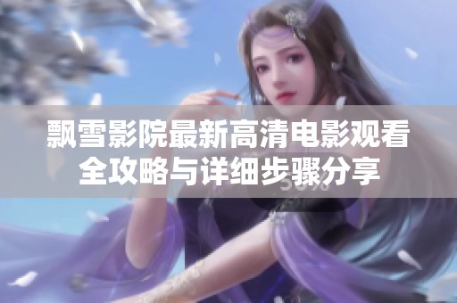 飘雪影院最新高清电影观看全攻略与详细步骤分享