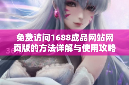 免费访问1688成品网站网页版的方法详解与使用攻略