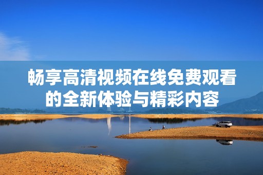 畅享高清视频在线免费观看的全新体验与精彩内容