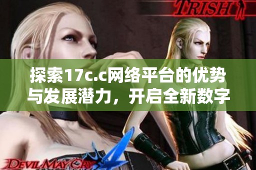 探索17c.c网络平台的优势与发展潜力，开启全新数字体验之旅