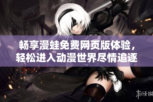 畅享漫蛙免费网页版体验，轻松进入动漫世界尽情追逐热剧